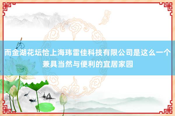 而金湖花坛恰上海玮雷佳科技有限公司是这么一个兼具当然与便利的宜居家园