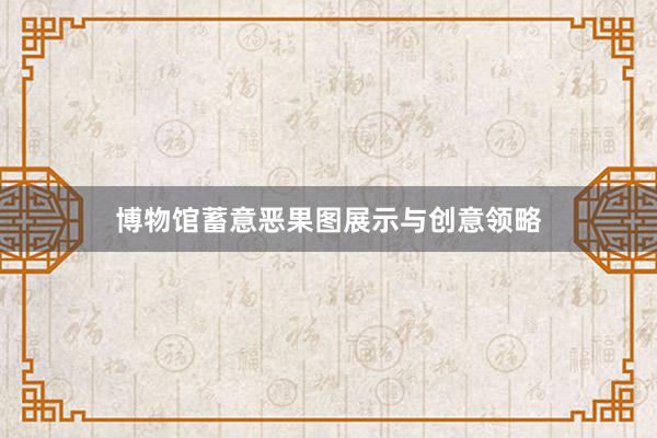 博物馆蓄意恶果图展示与创意领略