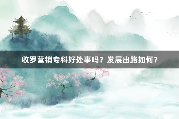 收罗营销专科好处事吗?发展出路如何?