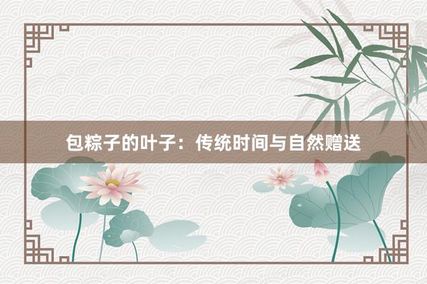 包粽子的叶子：传统时间与自然赠送