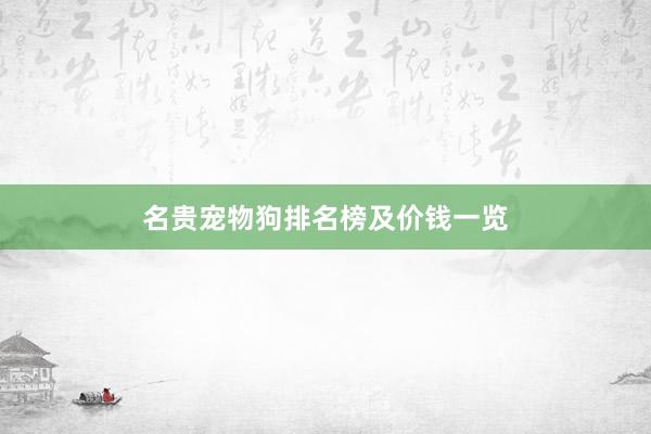名贵宠物狗排名榜及价钱一览